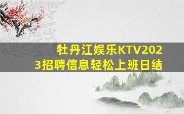 牡丹江娱乐KTV2023招聘信息轻松上班日结